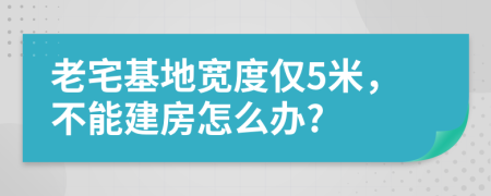 老宅基地宽度仅5米，不能建房怎么办?