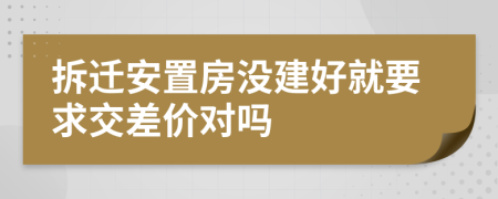 拆迁安置房没建好就要求交差价对吗