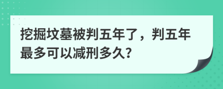 挖掘坟墓被判五年了，判五年最多可以减刑多久？