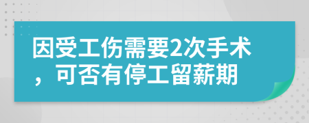 因受工伤需要2次手术，可否有停工留薪期