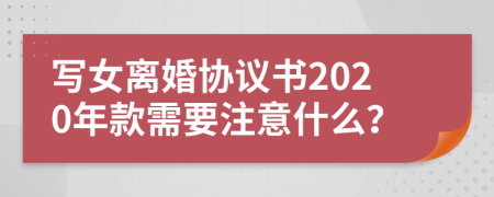 写女离婚协议书2020年款需要注意什么？