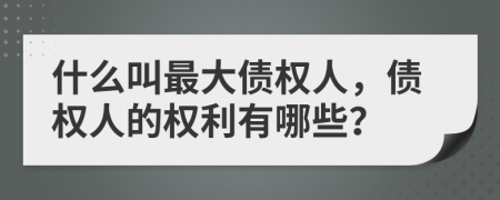 什么叫最大债权人，债权人的权利有哪些？