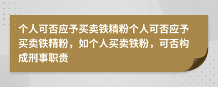 个人可否应予买卖铁精粉个人可否应予买卖铁精粉，如个人买卖铁粉，可否构成刑事职责