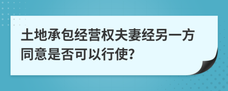 土地承包经营权夫妻经另一方同意是否可以行使？