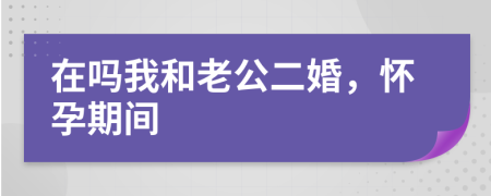 在吗我和老公二婚，怀孕期间