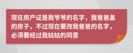 现在房产证是我爷爷的名字，我爸爸盖的房子，不过现在要改我爸爸的名字，必须要经过我姑姑的同意