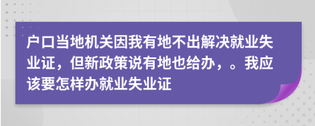 户口当地机关因我有地不出解决就业失业证，但新政策说有地也给办，。我应该要怎样办就业失业证