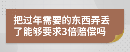 把过年需要的东西弄丢了能够要求3倍赔偿吗