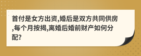 首付是女方出资,婚后是双方共同供房,每个月按揭,离婚后婚前财产如何分配？