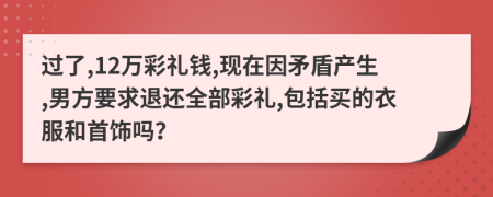 过了,12万彩礼钱,现在因矛盾产生,男方要求退还全部彩礼,包括买的衣服和首饰吗？