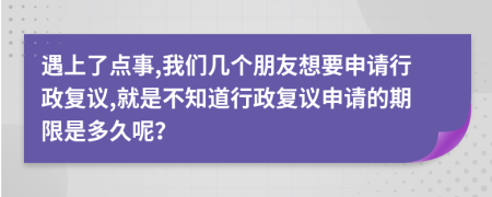 遇上了点事,我们几个朋友想要申请行政复议,就是不知道行政复议申请的期限是多久呢？