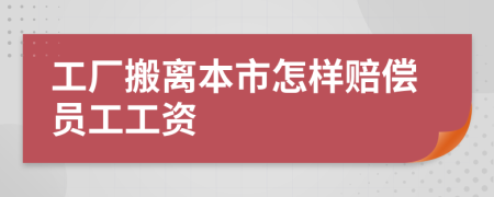 工厂搬离本市怎样赔偿员工工资