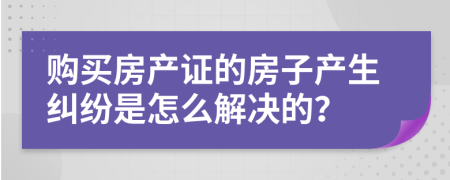 购买房产证的房子产生纠纷是怎么解决的？