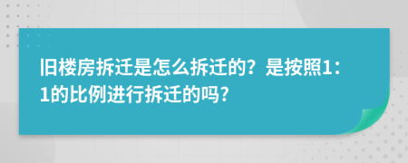 旧楼房拆迁是怎么拆迁的？是按照1：1的比例进行拆迁的吗?