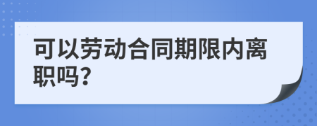 可以劳动合同期限内离职吗？