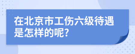 在北京市工伤六级待遇是怎样的呢?