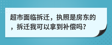 超市面临拆迁，执照是房东的，拆迁我可以拿到补偿吗？