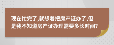 现在忙完了,就想着把房产证办了,但是我不知道房产证办理需要多长时间？