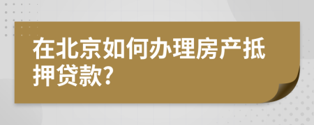 在北京如何办理房产抵押贷款?