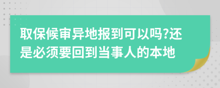 取保候审异地报到可以吗?还是必须要回到当事人的本地