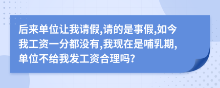 后来单位让我请假,请的是事假,如今我工资一分都没有,我现在是哺乳期,单位不给我发工资合理吗？