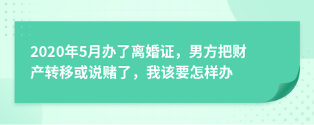 2020年5月办了离婚证，男方把财产转移或说赌了，我该要怎样办