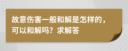 故意伤害一般和解是怎样的，可以和解吗？求解答