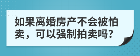 如果离婚房产不会被怕卖，可以强制拍卖吗？