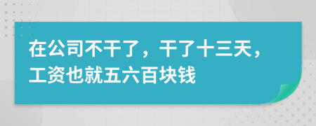 在公司不干了，干了十三天，工资也就五六百块钱