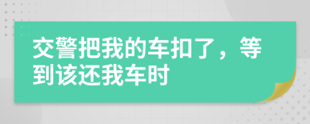 交警把我的车扣了，等到该还我车时