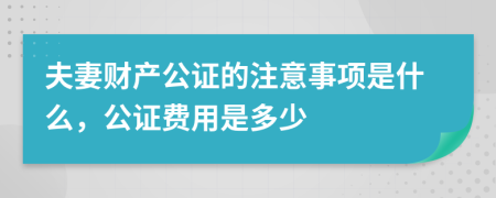 夫妻财产公证的注意事项是什么，公证费用是多少