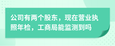 公司有两个股东，现在营业执照年检，工商局能监测到吗