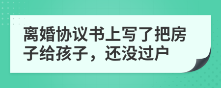 离婚协议书上写了把房子给孩子，还没过户