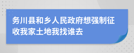 务川县和乡人民政府想强制征收我家土地我找谁去
