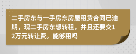 二手房东与一手房东房屋租赁合同已逾期，现二手房东想转租，并且还要交12万元转让费。能够租吗