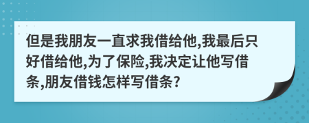 但是我朋友一直求我借给他,我最后只好借给他,为了保险,我决定让他写借条,朋友借钱怎样写借条?