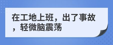 在工地上班，出了事故，轻微脑震荡