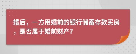 婚后，一方用婚前的银行储蓄存款买房，是否属于婚前财产？