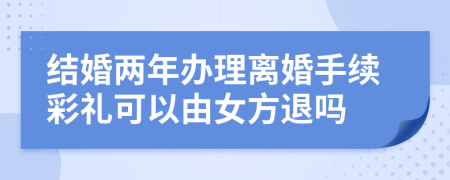 结婚两年办理离婚手续彩礼可以由女方退吗