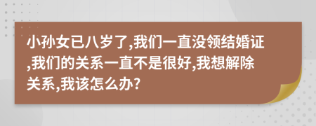 小孙女已八岁了,我们一直没领结婚证,我们的关系一直不是很好,我想解除关系,我该怎么办?