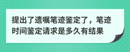 提出了遗嘱笔迹鉴定了，笔迹时间鉴定请求是多久有结果