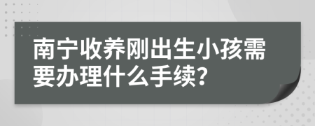 南宁收养刚出生小孩需要办理什么手续？