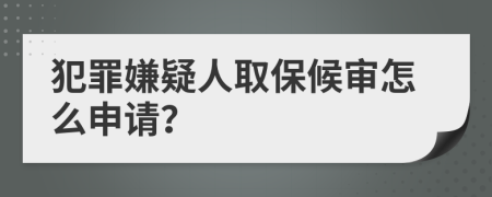 犯罪嫌疑人取保候审怎么申请？