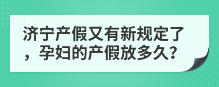 济宁产假又有新规定了，孕妇的产假放多久？