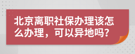 北京离职社保办理该怎么办理，可以异地吗？