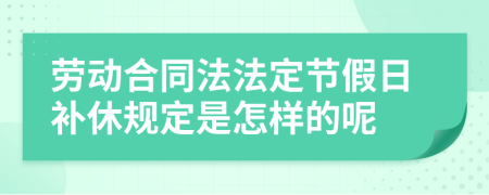 劳动合同法法定节假日补休规定是怎样的呢