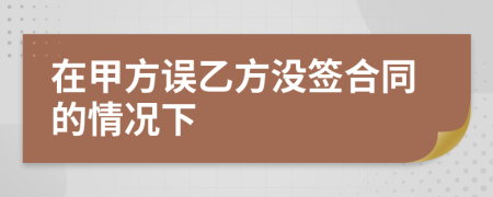 在甲方误乙方没签合同的情况下