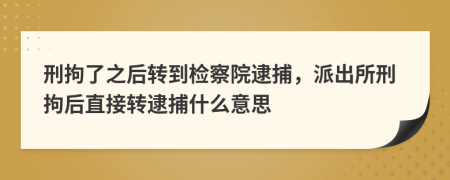 刑拘了之后转到检察院逮捕，派出所刑拘后直接转逮捕什么意思