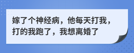 嫁了个神经病，他每天打我，打的我跑了，我想离婚了