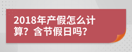 2018年产假怎么计算？含节假日吗？